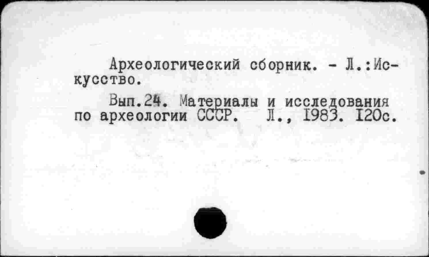 ﻿Археологический сборник. - Л.:Ис-кусство.
Вып.24. Материалы и исследования по археологии СССР. Л.» 1983. 120с.